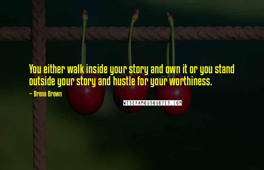 Brene Brown Quotes: You either walk inside your story and own it or you stand outside your story and hustle for your worthiness.