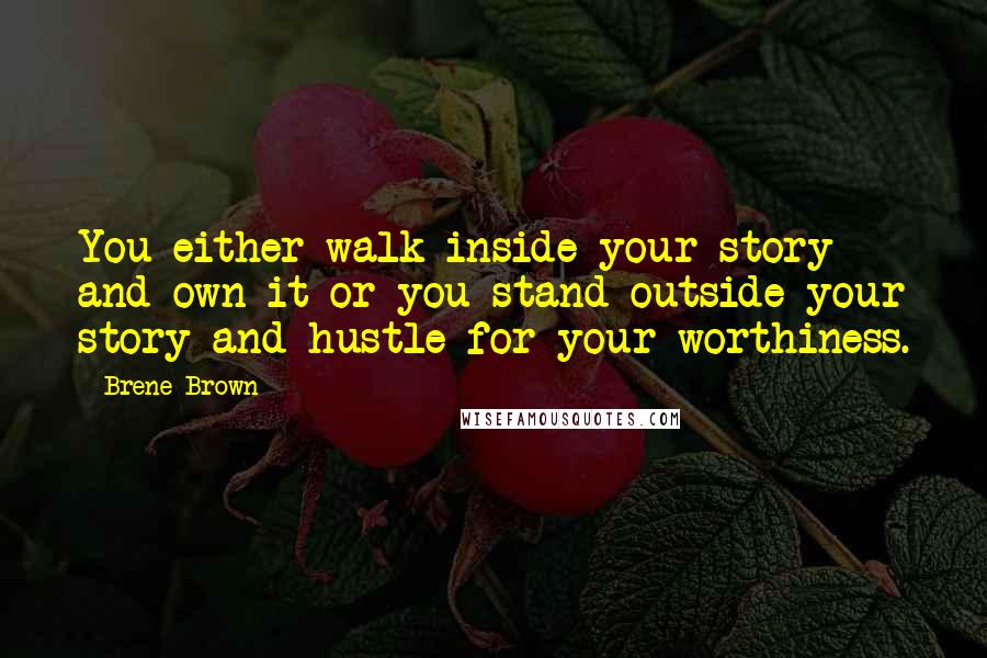 Brene Brown Quotes: You either walk inside your story and own it or you stand outside your story and hustle for your worthiness.