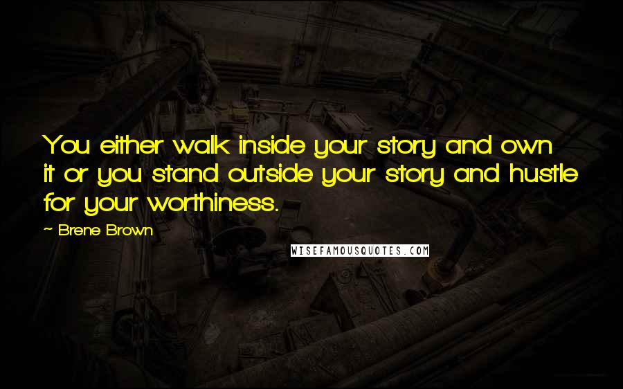 Brene Brown Quotes: You either walk inside your story and own it or you stand outside your story and hustle for your worthiness.