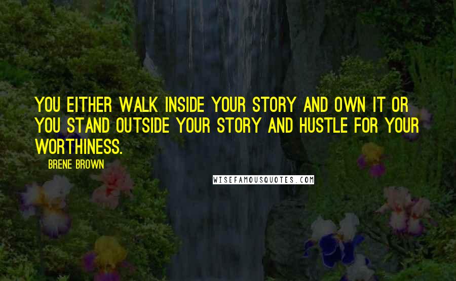 Brene Brown Quotes: You either walk inside your story and own it or you stand outside your story and hustle for your worthiness.