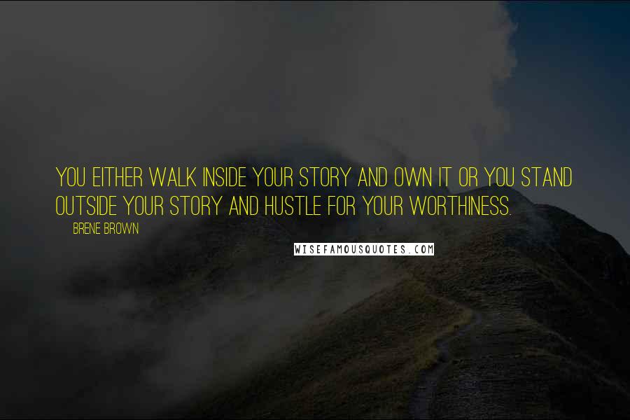 Brene Brown Quotes: You either walk inside your story and own it or you stand outside your story and hustle for your worthiness.