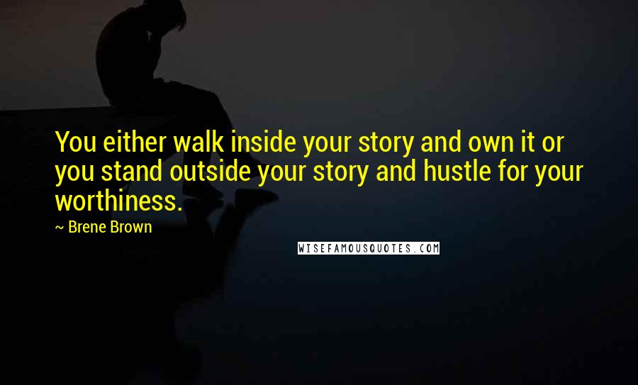 Brene Brown Quotes: You either walk inside your story and own it or you stand outside your story and hustle for your worthiness.