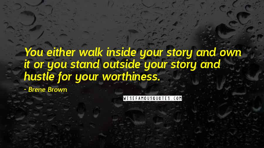 Brene Brown Quotes: You either walk inside your story and own it or you stand outside your story and hustle for your worthiness.