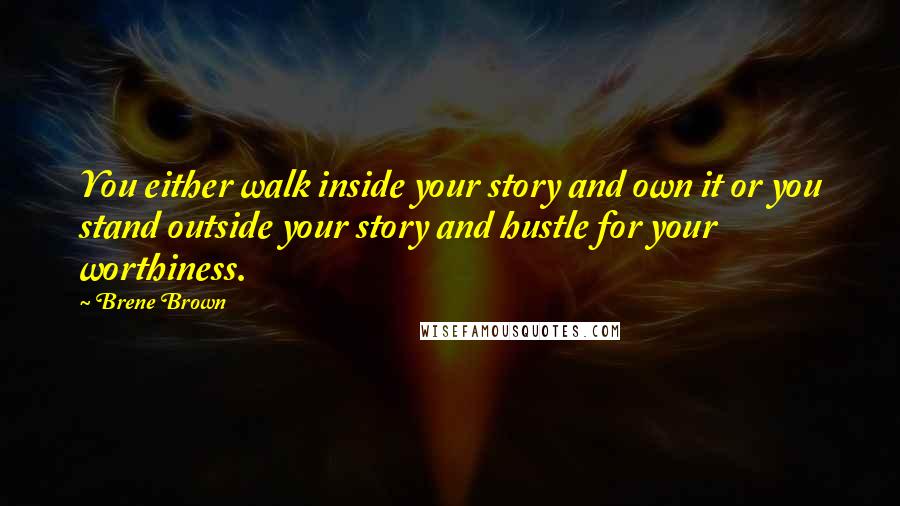 Brene Brown Quotes: You either walk inside your story and own it or you stand outside your story and hustle for your worthiness.