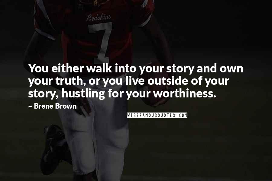 Brene Brown Quotes: You either walk into your story and own your truth, or you live outside of your story, hustling for your worthiness.