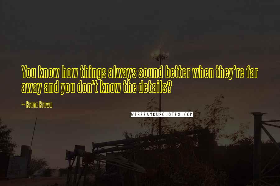 Brene Brown Quotes: You know how things always sound better when they're far away and you don't know the details?