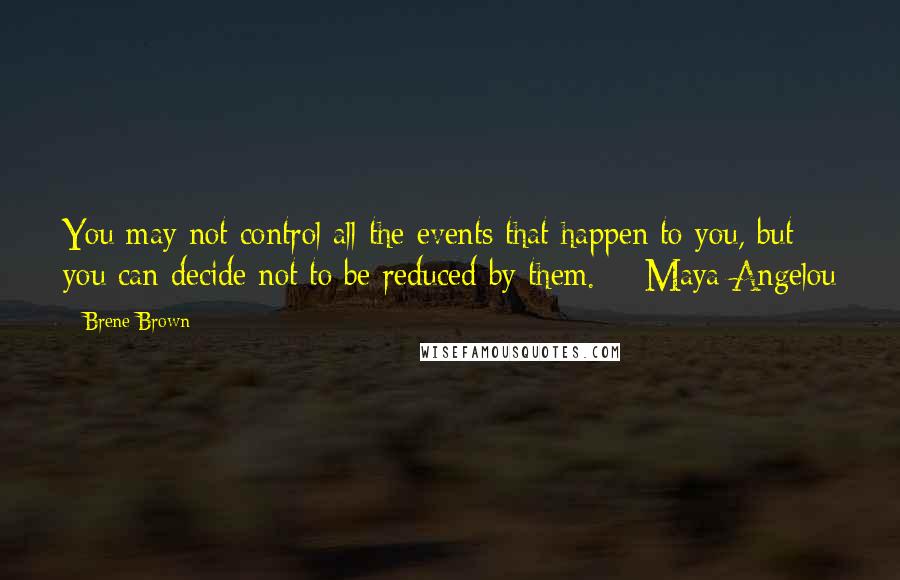 Brene Brown Quotes: You may not control all the events that happen to you, but you can decide not to be reduced by them. - Maya Angelou