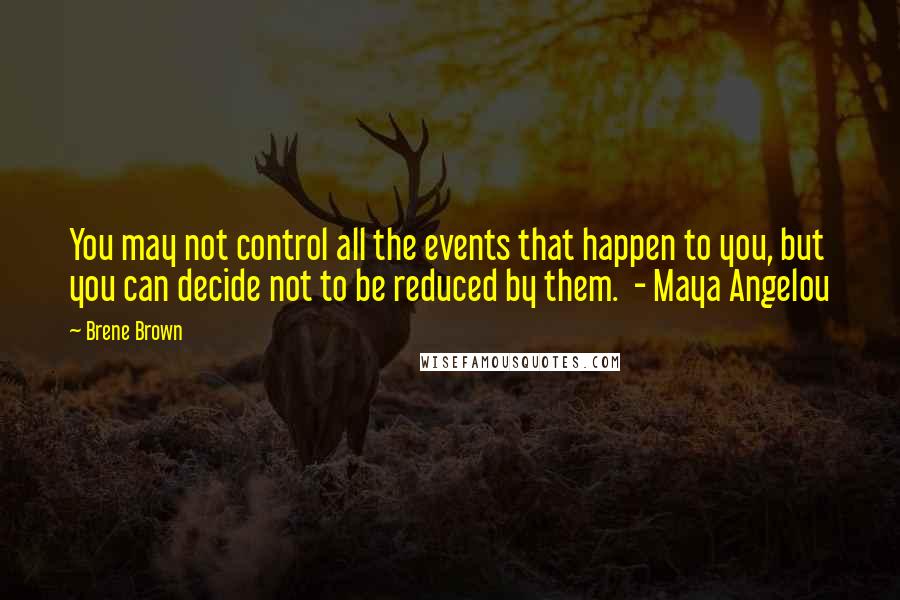 Brene Brown Quotes: You may not control all the events that happen to you, but you can decide not to be reduced by them. - Maya Angelou