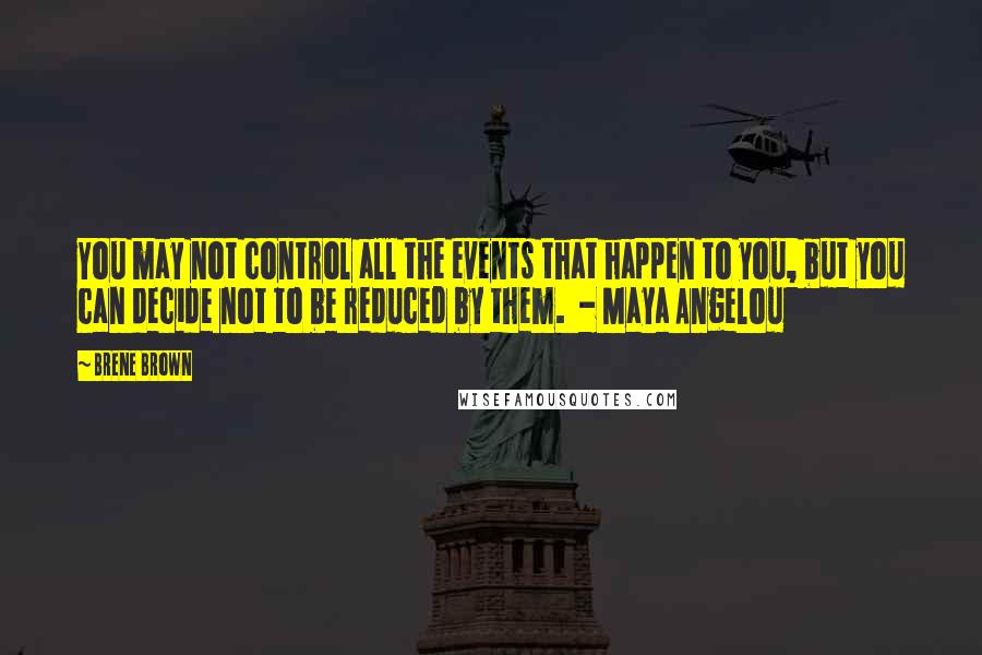 Brene Brown Quotes: You may not control all the events that happen to you, but you can decide not to be reduced by them. - Maya Angelou