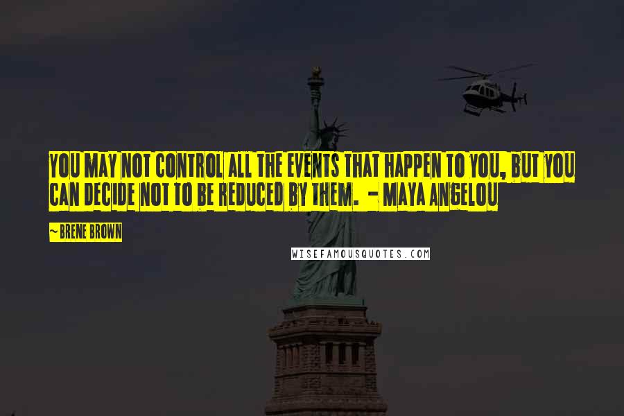 Brene Brown Quotes: You may not control all the events that happen to you, but you can decide not to be reduced by them.  - Maya Angelou