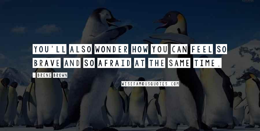 Brene Brown Quotes: You'll also wonder how you can feel so brave and so afraid at the same time.