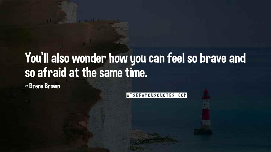 Brene Brown Quotes: You'll also wonder how you can feel so brave and so afraid at the same time.