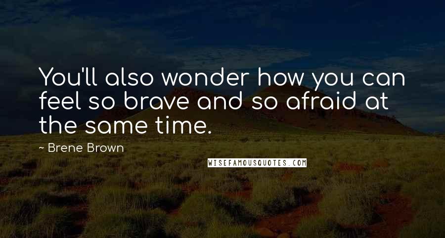 Brene Brown Quotes: You'll also wonder how you can feel so brave and so afraid at the same time.