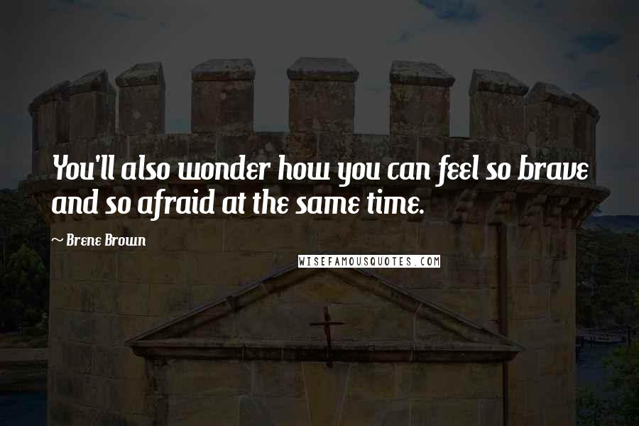 Brene Brown Quotes: You'll also wonder how you can feel so brave and so afraid at the same time.