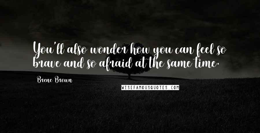 Brene Brown Quotes: You'll also wonder how you can feel so brave and so afraid at the same time.