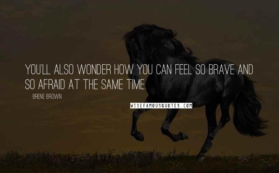 Brene Brown Quotes: You'll also wonder how you can feel so brave and so afraid at the same time.