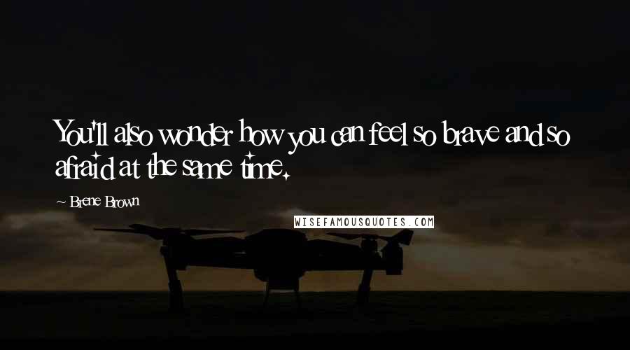 Brene Brown Quotes: You'll also wonder how you can feel so brave and so afraid at the same time.