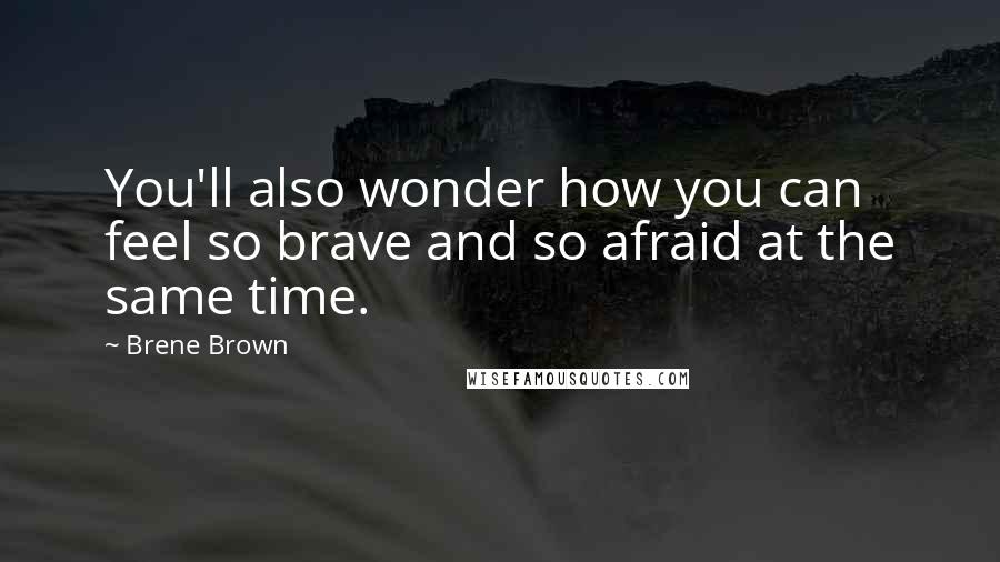 Brene Brown Quotes: You'll also wonder how you can feel so brave and so afraid at the same time.