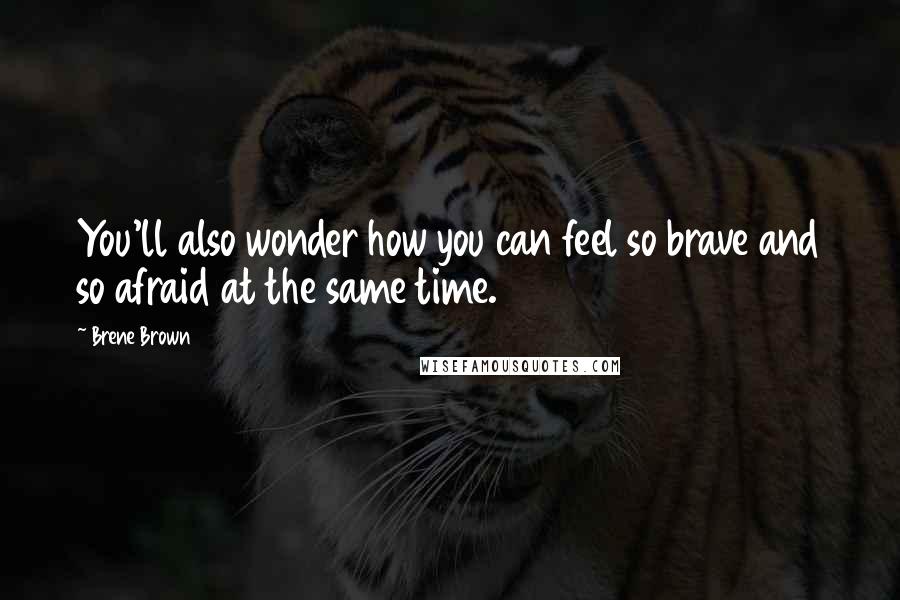 Brene Brown Quotes: You'll also wonder how you can feel so brave and so afraid at the same time.