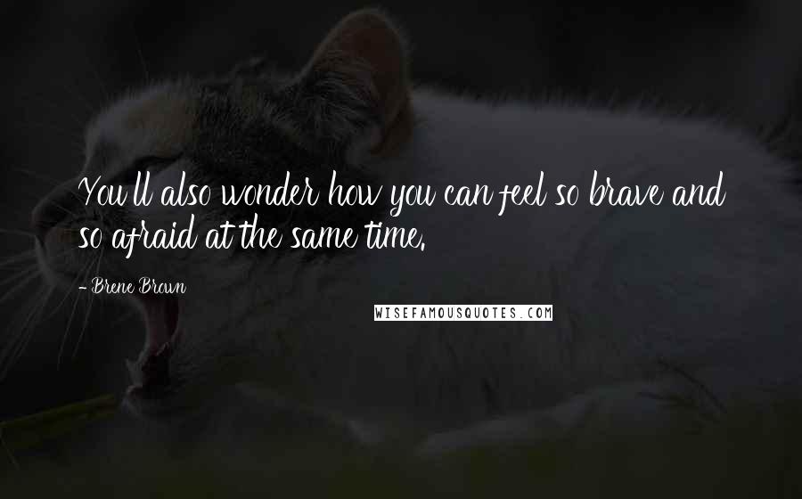 Brene Brown Quotes: You'll also wonder how you can feel so brave and so afraid at the same time.