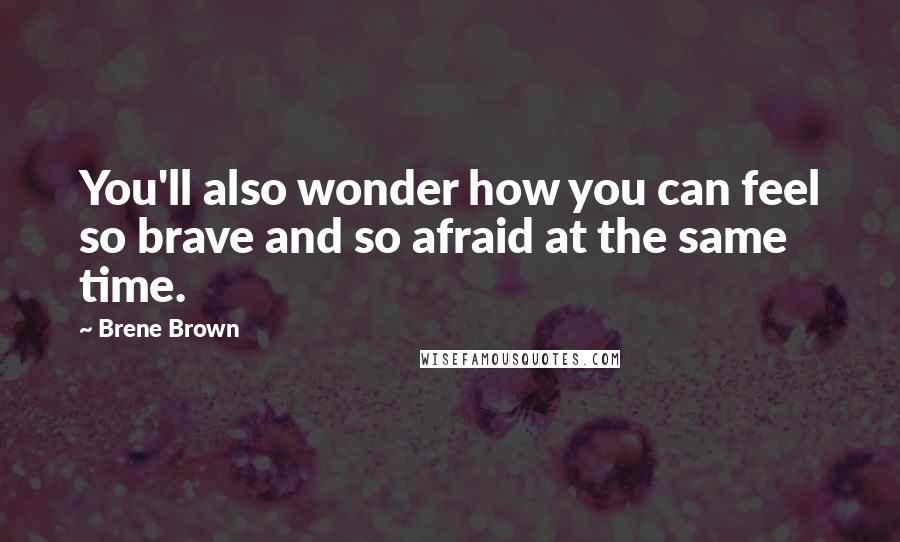 Brene Brown Quotes: You'll also wonder how you can feel so brave and so afraid at the same time.