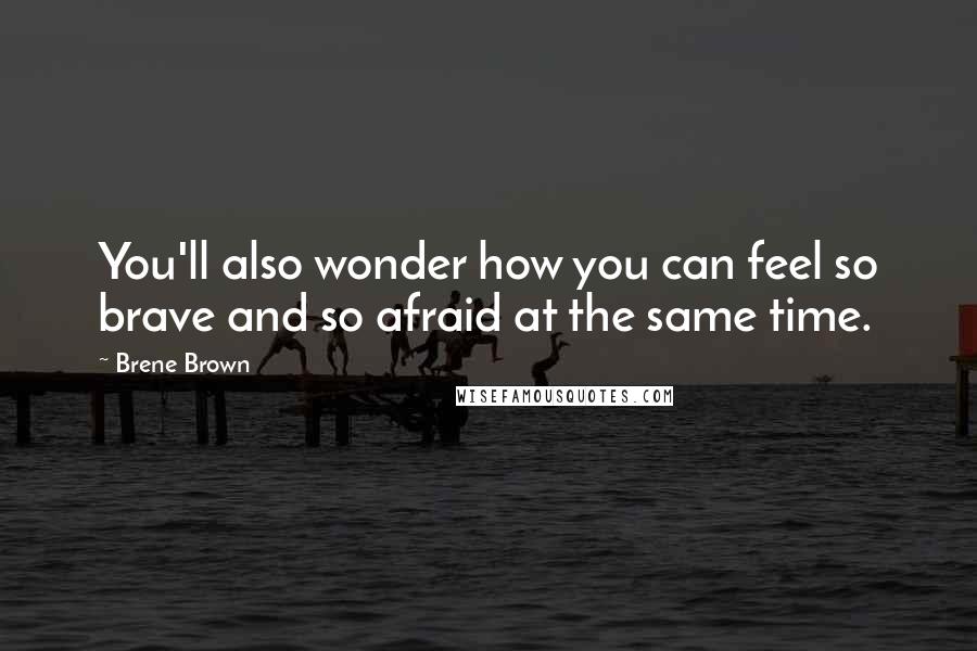 Brene Brown Quotes: You'll also wonder how you can feel so brave and so afraid at the same time.