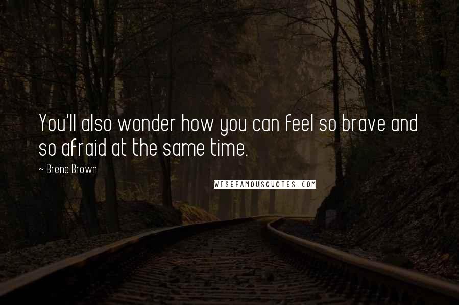 Brene Brown Quotes: You'll also wonder how you can feel so brave and so afraid at the same time.