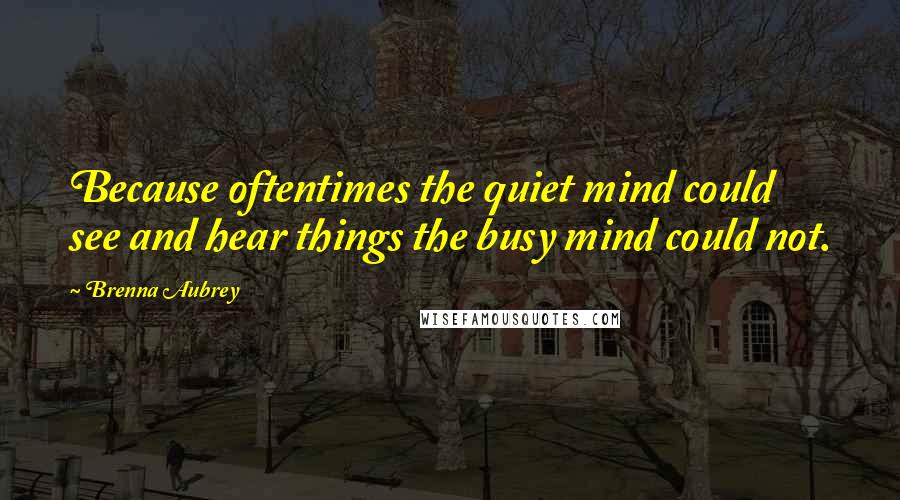 Brenna Aubrey Quotes: Because oftentimes the quiet mind could see and hear things the busy mind could not.