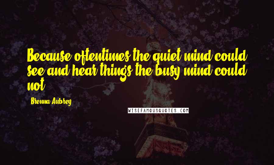 Brenna Aubrey Quotes: Because oftentimes the quiet mind could see and hear things the busy mind could not.