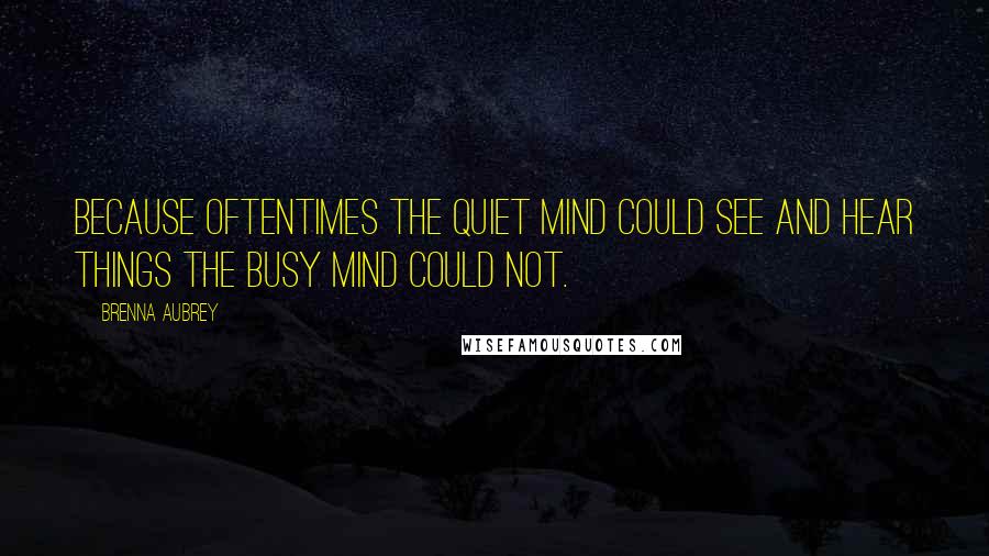 Brenna Aubrey Quotes: Because oftentimes the quiet mind could see and hear things the busy mind could not.