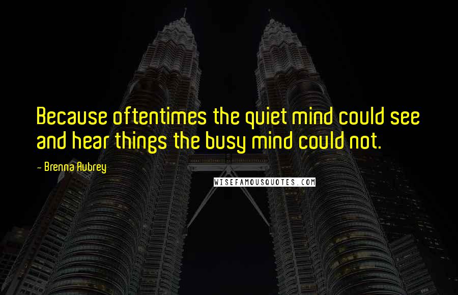 Brenna Aubrey Quotes: Because oftentimes the quiet mind could see and hear things the busy mind could not.