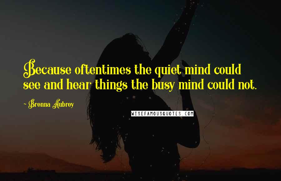 Brenna Aubrey Quotes: Because oftentimes the quiet mind could see and hear things the busy mind could not.