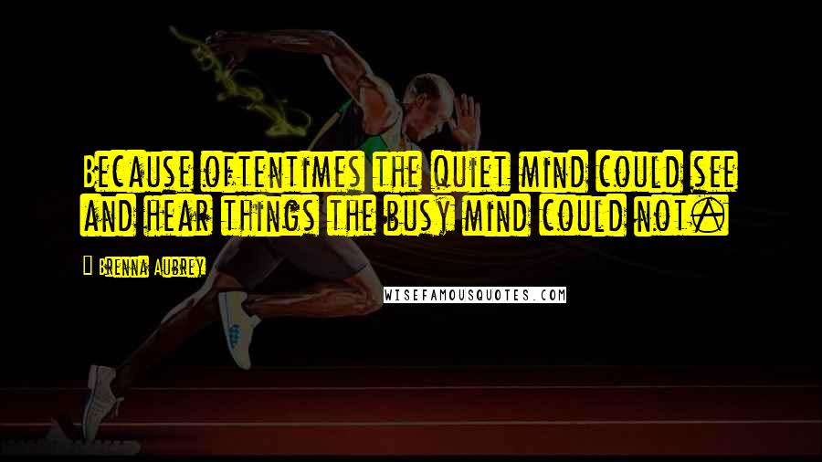 Brenna Aubrey Quotes: Because oftentimes the quiet mind could see and hear things the busy mind could not.