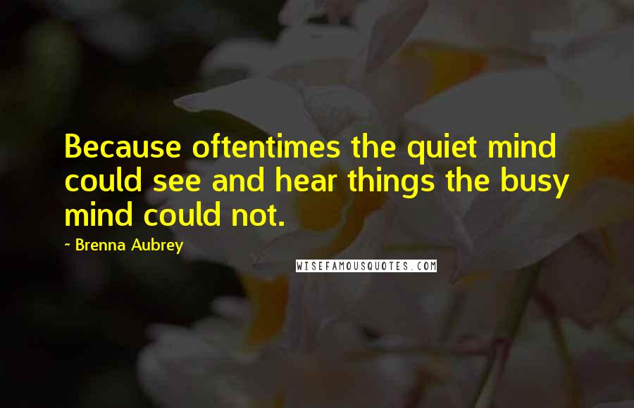 Brenna Aubrey Quotes: Because oftentimes the quiet mind could see and hear things the busy mind could not.