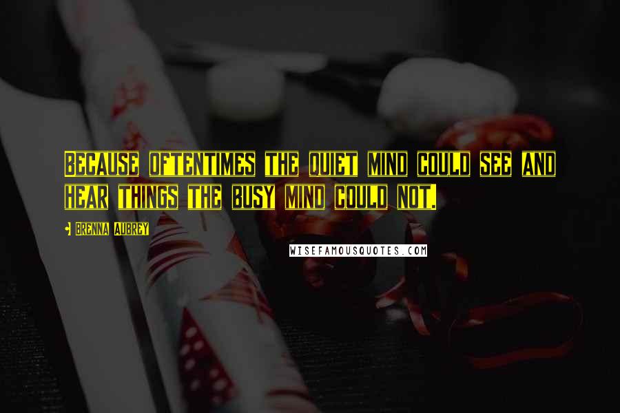 Brenna Aubrey Quotes: Because oftentimes the quiet mind could see and hear things the busy mind could not.