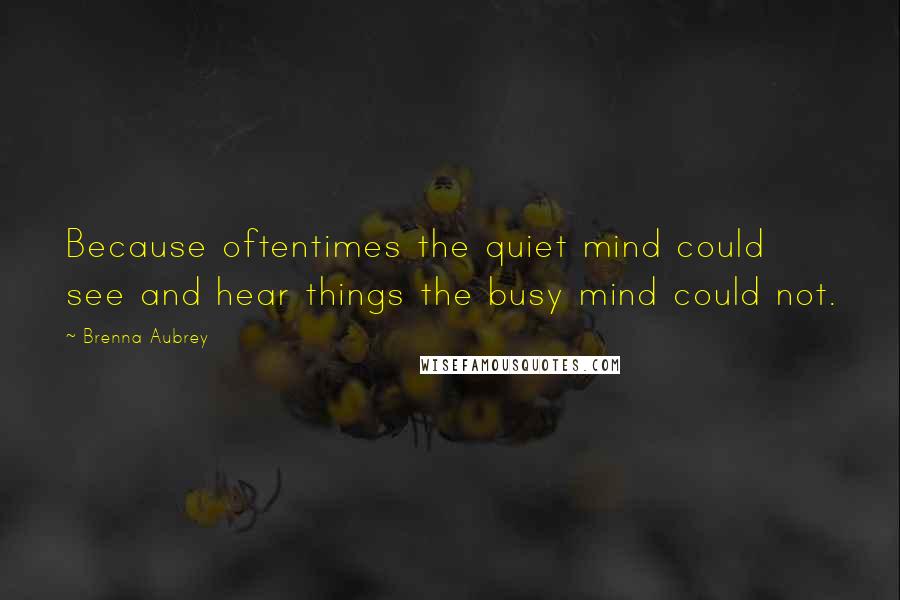 Brenna Aubrey Quotes: Because oftentimes the quiet mind could see and hear things the busy mind could not.