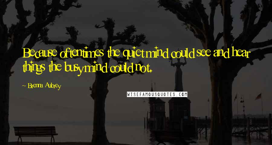 Brenna Aubrey Quotes: Because oftentimes the quiet mind could see and hear things the busy mind could not.