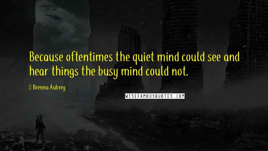 Brenna Aubrey Quotes: Because oftentimes the quiet mind could see and hear things the busy mind could not.