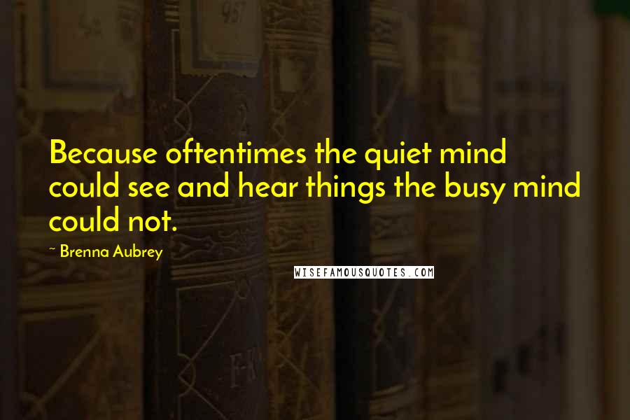 Brenna Aubrey Quotes: Because oftentimes the quiet mind could see and hear things the busy mind could not.