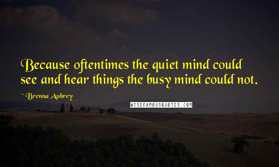 Brenna Aubrey Quotes: Because oftentimes the quiet mind could see and hear things the busy mind could not.
