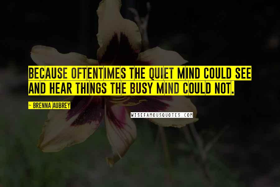 Brenna Aubrey Quotes: Because oftentimes the quiet mind could see and hear things the busy mind could not.