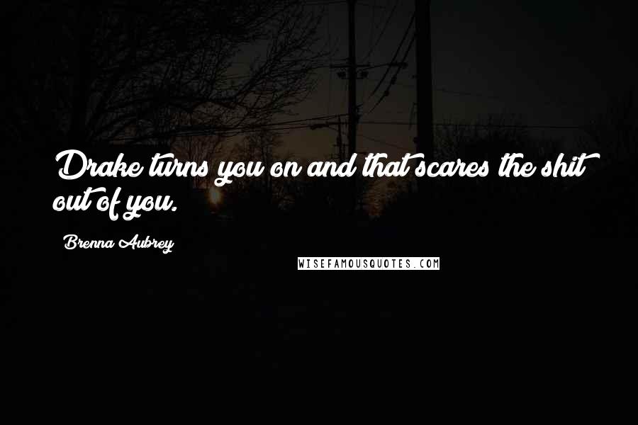 Brenna Aubrey Quotes: Drake turns you on and that scares the shit out of you.