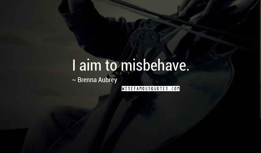 Brenna Aubrey Quotes: I aim to misbehave.