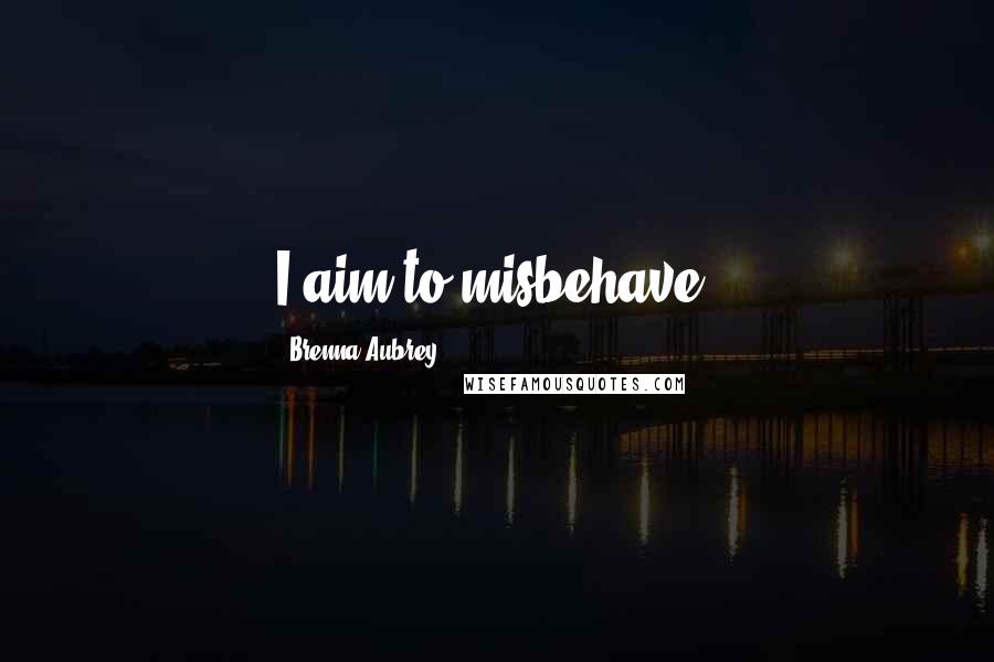 Brenna Aubrey Quotes: I aim to misbehave.