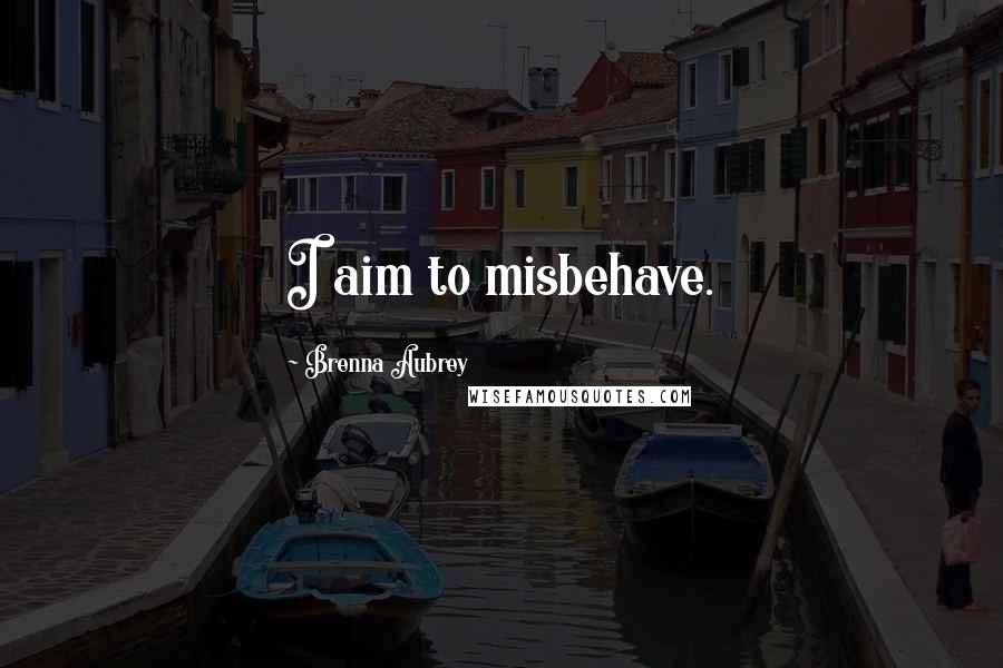 Brenna Aubrey Quotes: I aim to misbehave.