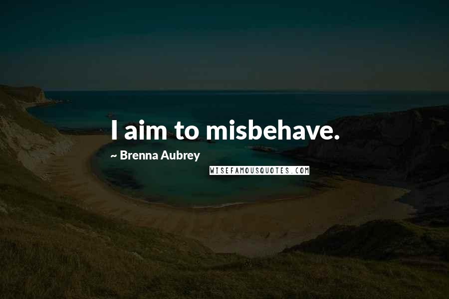 Brenna Aubrey Quotes: I aim to misbehave.
