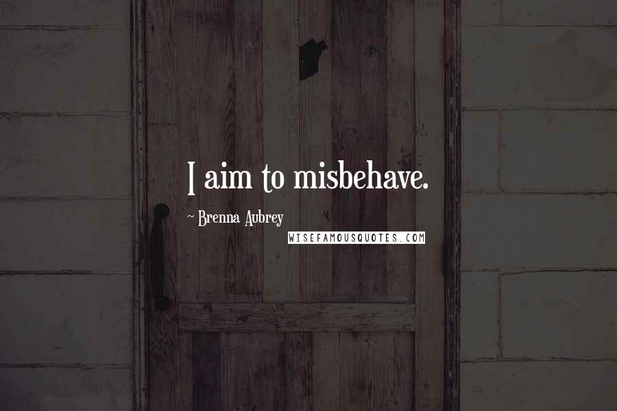 Brenna Aubrey Quotes: I aim to misbehave.