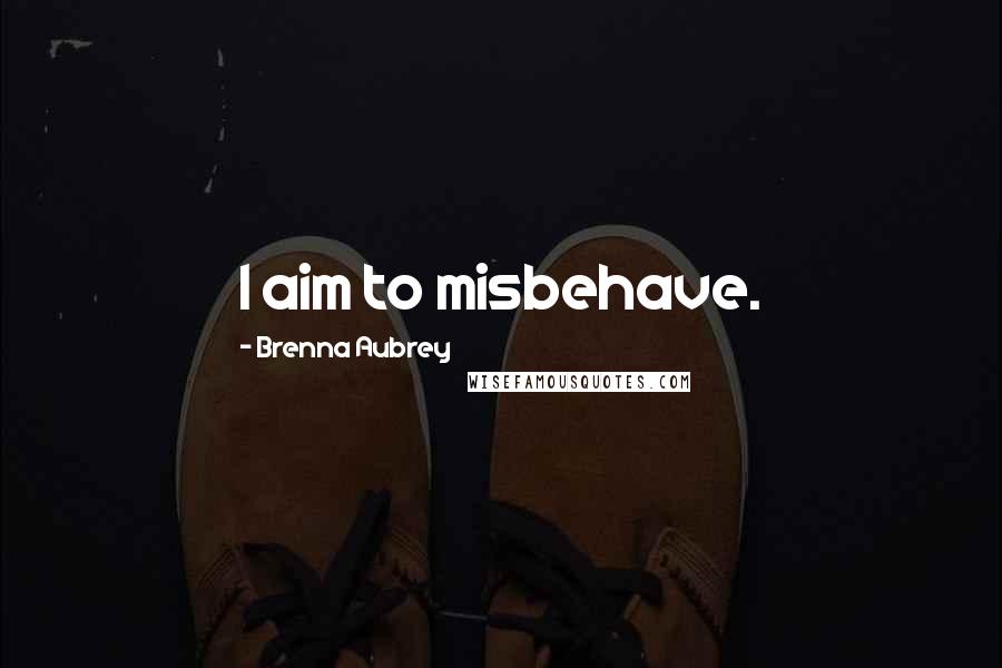 Brenna Aubrey Quotes: I aim to misbehave.