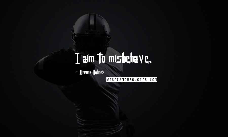 Brenna Aubrey Quotes: I aim to misbehave.