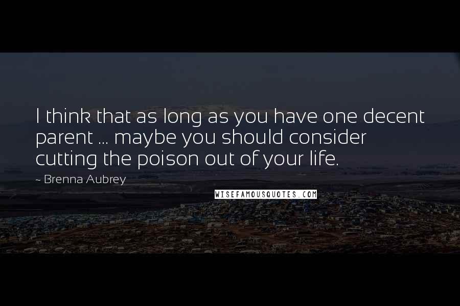 Brenna Aubrey Quotes: I think that as long as you have one decent parent ... maybe you should consider cutting the poison out of your life.